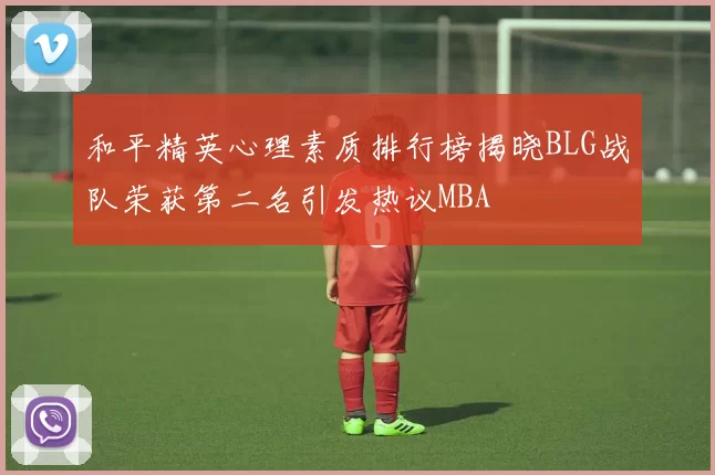 和平精英心理素质排行榜揭晓BLG战队荣获第二名引发热议MBA