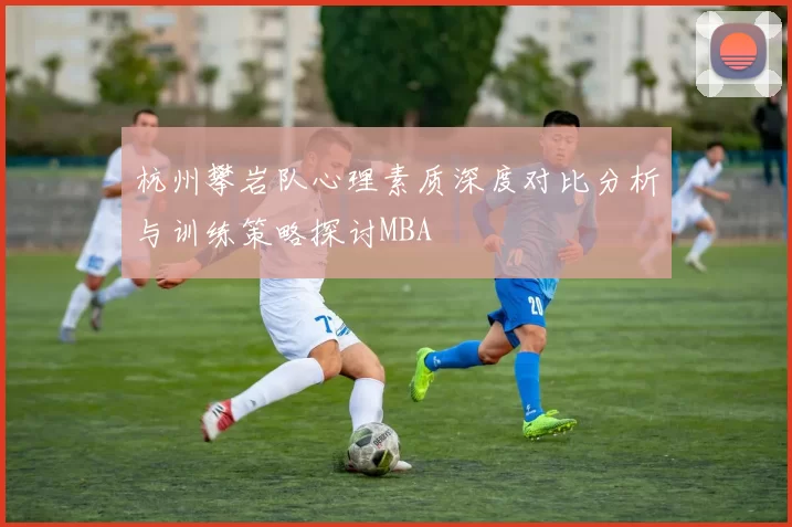 杭州攀岩队心理素质深度对比分析与训练策略探讨MBA