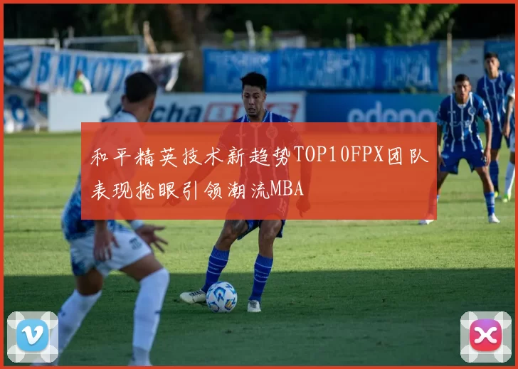 和平精英技术新趋势TOP10FPX团队表现抢眼引领潮流MBA