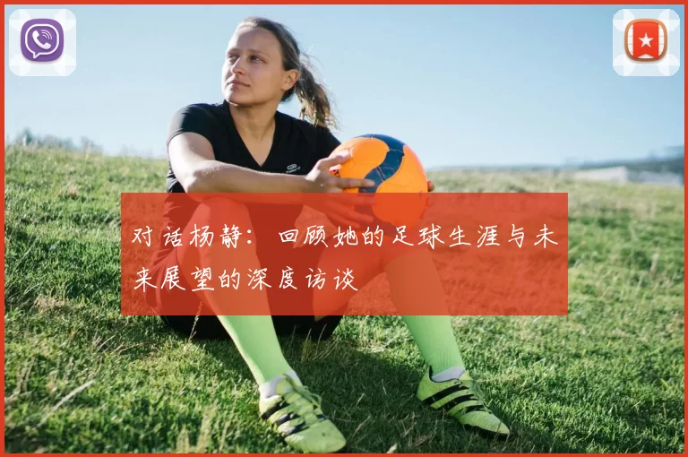 对话杨静：回顾她的足球生涯与未来展望的深度访谈