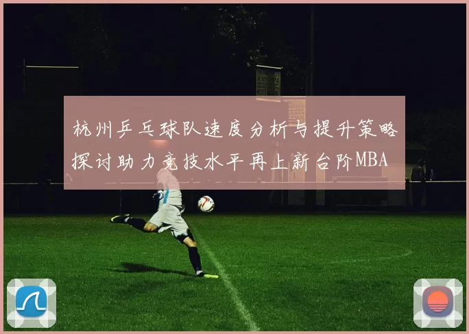 杭州乒乓球队速度分析与提升策略探讨助力竞技水平再上新台阶MBA