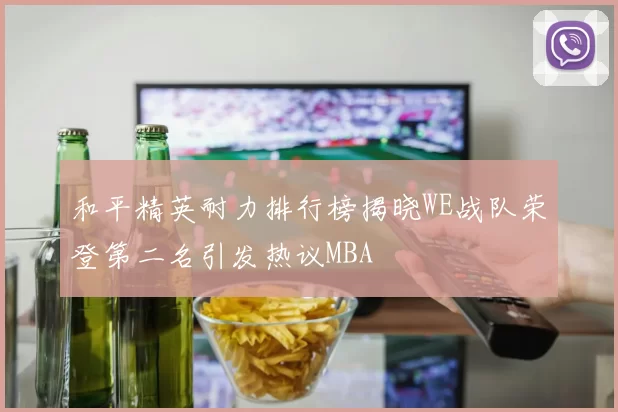 和平精英耐力排行榜揭晓WE战队荣登第二名引发热议MBA