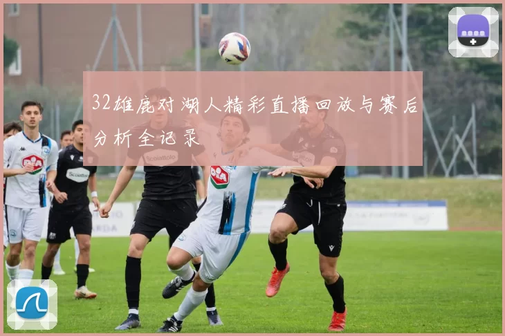 32雄鹿对湖人精彩直播回放与赛后分析全记录