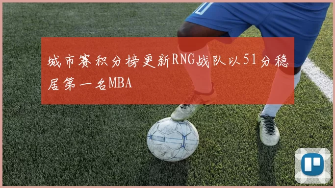 城市赛积分榜更新RNG战队以51分稳居第一名MBA