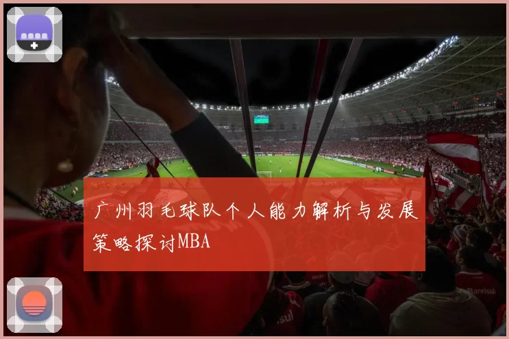 广州羽毛球队个人能力解析与发展策略探讨MBA