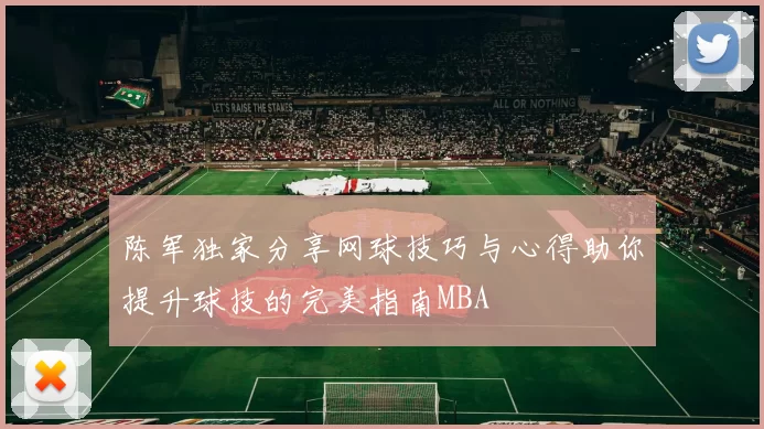 陈军独家分享网球技巧与心得助你提升球技的完美指南MBA