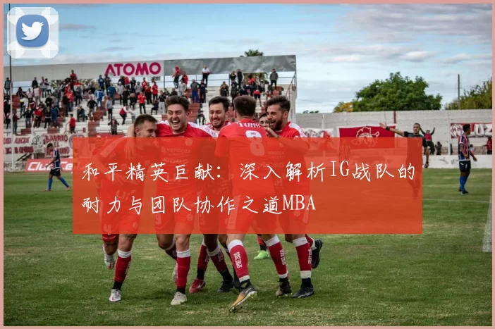 和平精英巨献：深入解析IG战队的耐力与团队协作之道MBA