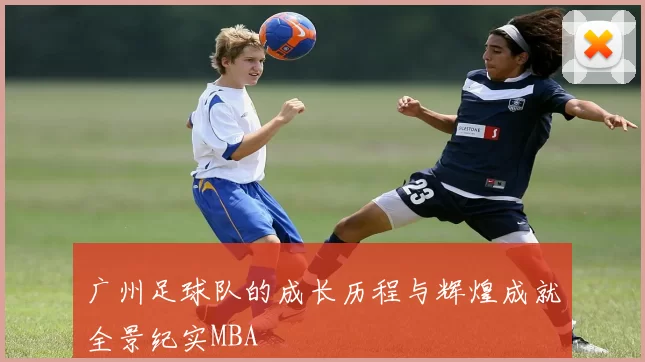 广州足球队的成长历程与辉煌成就全景纪实MBA