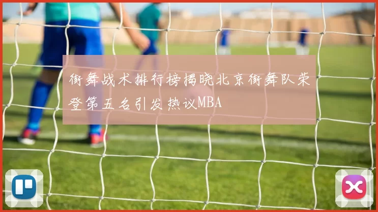 街舞战术排行榜揭晓北京街舞队荣登第五名引发热议MBA