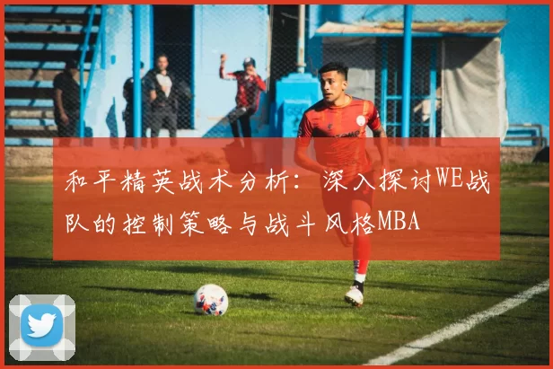 和平精英战术分析：深入探讨WE战队的控制策略与战斗风格MBA