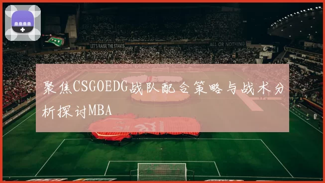 聚焦CSGOEDG战队配合策略与战术分析探讨MBA