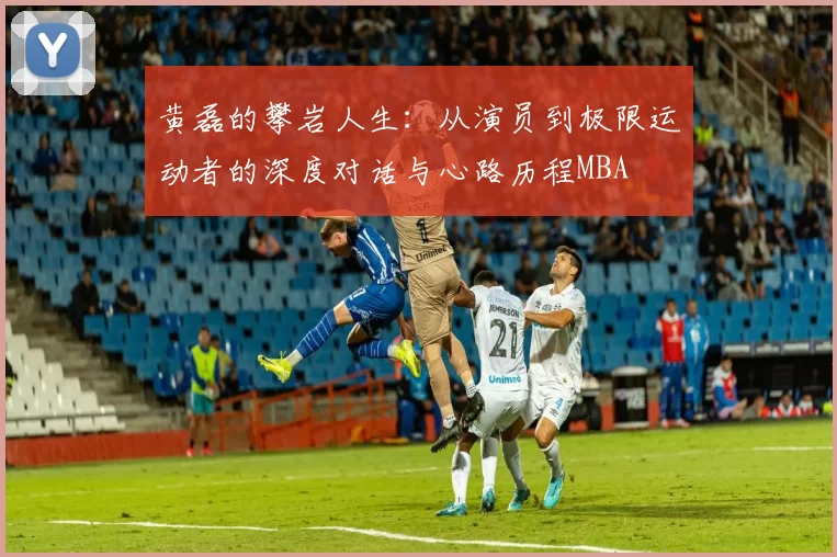 黄磊的攀岩人生：从演员到极限运动者的深度对话与心路历程MBA