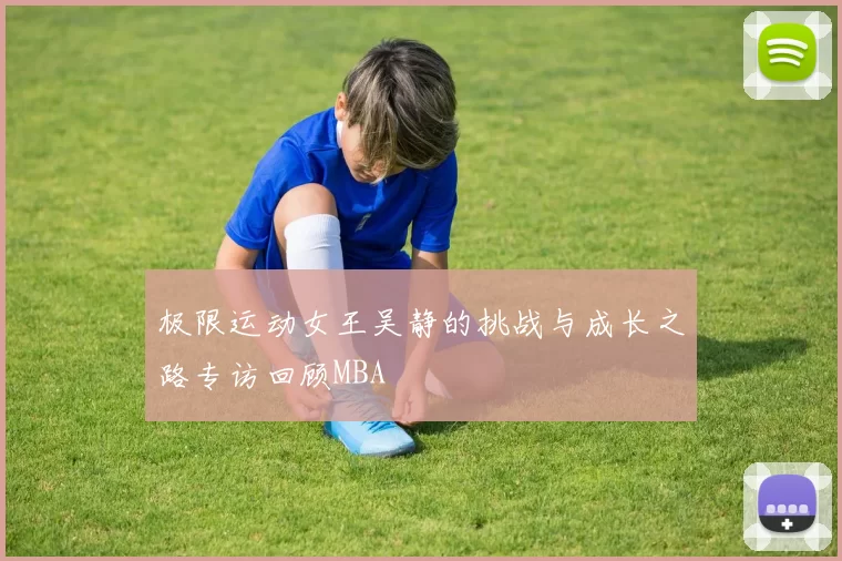 极限运动女王吴静的挑战与成长之路专访回顾MBA
