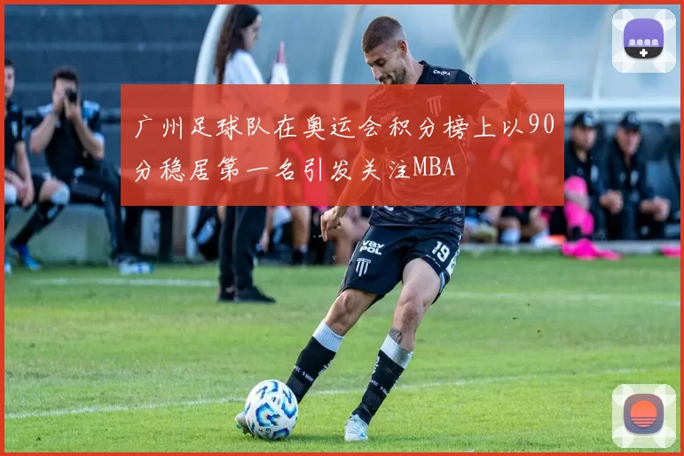 广州足球队在奥运会积分榜上以90分稳居第一名引发关注MBA