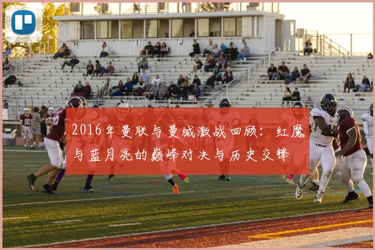 2016年曼联与曼城激战回顾：红魔与蓝月亮的巅峰对决与历史交锋