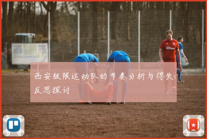 西安极限运动队的节奏分析与得失反思探讨
