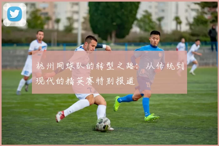 杭州网球队的转型之路：从传统到现代的精英赛特别报道