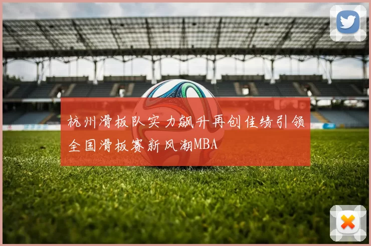 杭州滑板队实力飙升再创佳绩引领全国滑板赛新风潮MBA